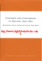 Brown, Michael; McGrath, Charles I; Power, Thomas P. (eds.). 'Converts and Conversion in Ireland, 1650-1850', published in 2005 in the Republic of Ireland, by Four Courts Press in hardback with dustjacket, 320pp, ISBN 185828109. Condition: Brand new. Price: £9.95, not including post and packing, which is Amazon UK's standard charge (currently £2.80 for UK buyers, more for overseas customers)