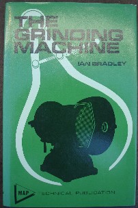 Bradley, Ian. 'The Grinding Machine' published in 1973 in hardcover with dusjacket by MAP Technical, 136pp, ISBN  0852423241. Condition: Near fine book & dustjacket. Clean, well looked-after copy, probably unread. Price: £22.00, not including p&p, which is Amazon's standard charge, currently £2.75 for UK buyers, more for overseas customers