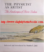 Jaki, Stanley L. 'The Physicist as Artist: The Landscapes of Pierre Duhem' first published in 1988 in Great Britain in hardback with dustjacket, 188pp, ISBN 0707305349. Condition: Good++ condition, with creasing to the first page inside the front cover and rubbing and creasing to the top edge of the dustjacket on the front. There's a 5cm rip to the top edge of the dustjacket on the back. Price: £32.99, not including post and packing, which is Amazon's standard charge (currently £2.80 for UK buyers, more for overseas customers)