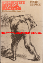 Simpson, David. 'Wordsworth's Historical Imagination: The Poetry of Displacement' published in 1987 in Great Britain by Methuen in hardback with dustjacket, 239pp, ISBN 0416038727. Condition: Very good, clean and tidy copy with a bit of wrinkling to the top edge of the dustjacket on the front and a previous owner's initials just inside the book. Price: £115, reflecting rarity, not including post and packing, which is Amazon UK's standard charge (currently £2.80 for UK buyers, more for overseas customers)