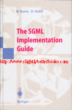 Travis, Brian; and Waldt, Dale. 'The SGML Implementation Guide: A Blueprint for SGML Migration, published in 1995 in hardback by Springer-Verlag, 522pp, ISBN 3540577300. Condition: Very good, nice clean copy. Price: £6.99, not including p&p, which is Amazon's standard charge, not including p&p , which is Amazon's standard charge (currently £2.75 for UK buyers and more for overseas customers)