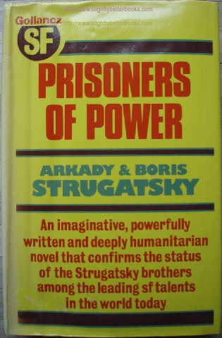 Strugatsky, Arkady & Boris. 'Prisoners of Power', published in 1978 by Victor Gollancz in hardback, 286pp, 057502545x. Sorry, sold out, but click image to access prebuilt search for this title on Amazon UK. Price: £24.95, not including p&p, which is Amazon's standard charge (currently £2.75 for UK buyers, more for overseas customers)